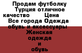 Продам футболку,Турция,отличное качество!!!! › Цена ­ 800 - Все города Одежда, обувь и аксессуары » Женская одежда и обувь   . Челябинская обл.,Чебаркуль г.